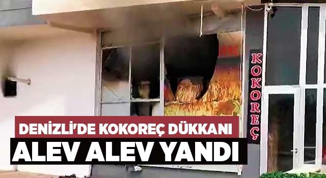 Denizli'de kokoreç dükkanı alev alev yandı