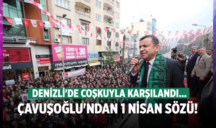 Denizli'de CHP'nin Büyükşehir adayı Çavuşoğlu'na coşkulu karşılama